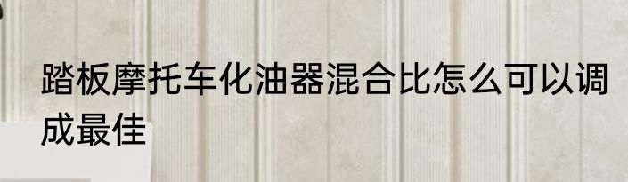 踏板摩托车化油器混合比怎么可以调成最佳
