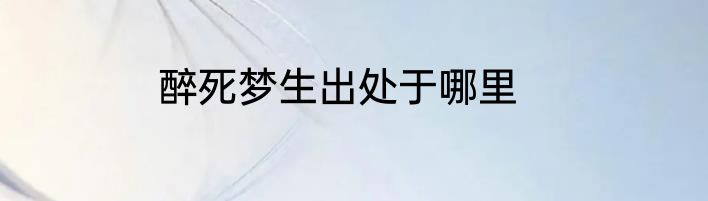 醉死梦生出处于哪里
