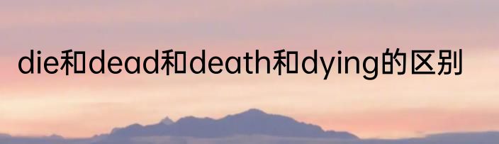 die和dead和death和dying的区别