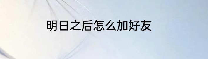 明日之后怎么加好友