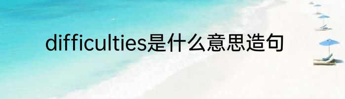 difficulties是什么意思造句