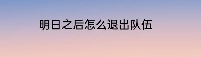 明日之后怎么退出队伍