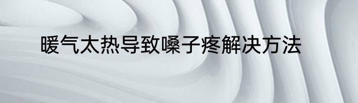 暖气太热导致嗓子疼解决方法