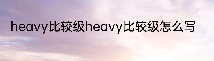 heavy比较级heavy比较级怎么写