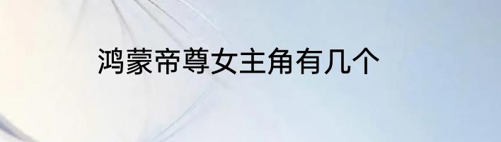 鸿蒙帝尊女主角有几个