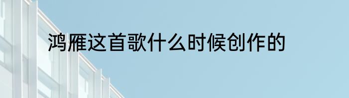 鸿雁这首歌什么时候创作的
