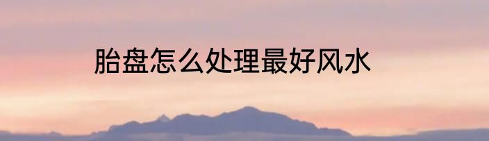 胎盘怎么处理最好风水