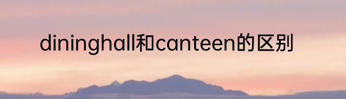 dininghall和canteen的区别