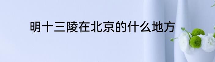 明十三陵在北京的什么地方