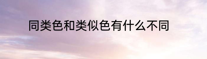 同类色和类似色有什么不同