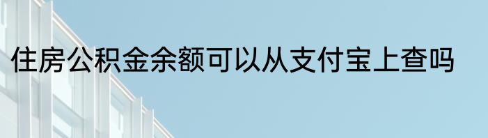 住房公积金余额可以从支付宝上查吗