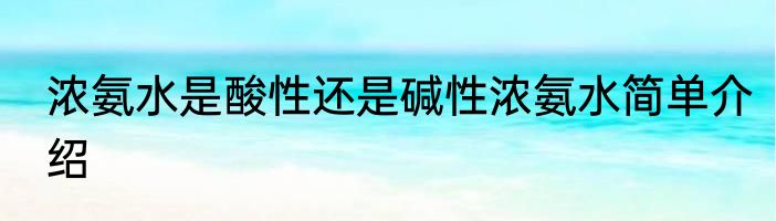 浓氨水是酸性还是碱性浓氨水简单介绍