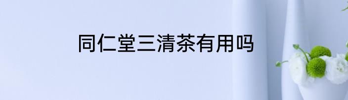 同仁堂三清茶有用吗