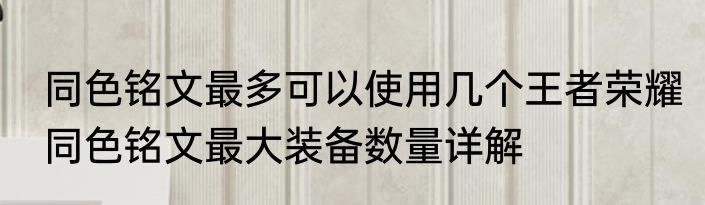 同色铭文最多可以使用几个王者荣耀同色铭文最大装备数量详解