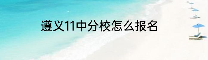 遵义11中分校怎么报名