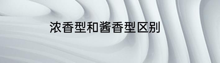 浓香型和酱香型区别