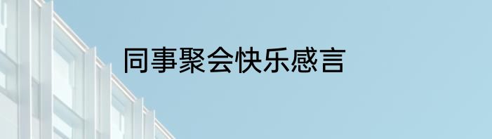 同事聚会快乐感言