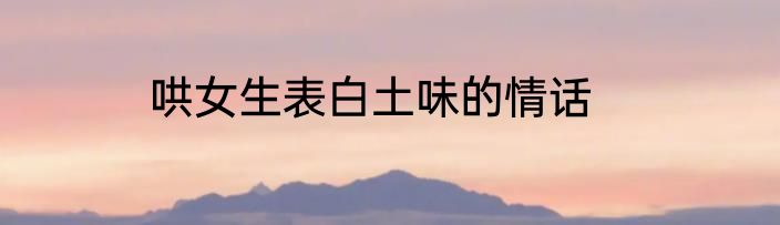 哄女生表白土味的情话