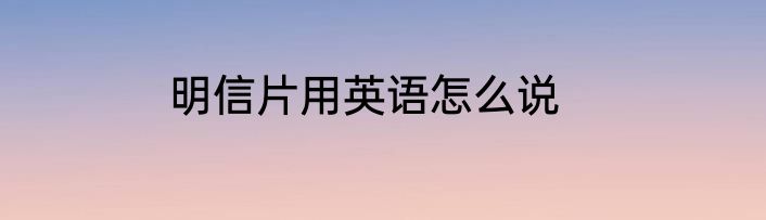 明信片用英语怎么说