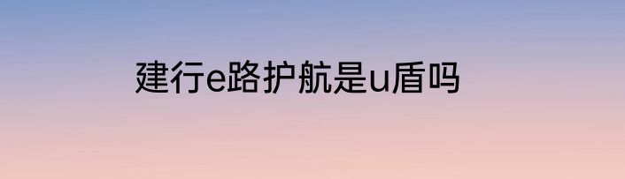 建行e路护航是u盾吗