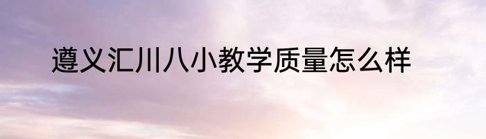 遵义汇川八小教学质量怎么样