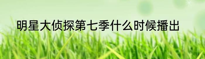 明星大侦探第七季什么时候播出