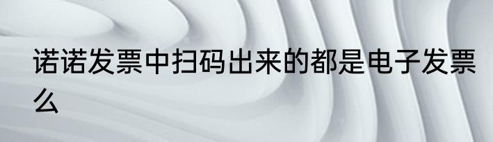 诺诺发票中扫码出来的都是电子发票么