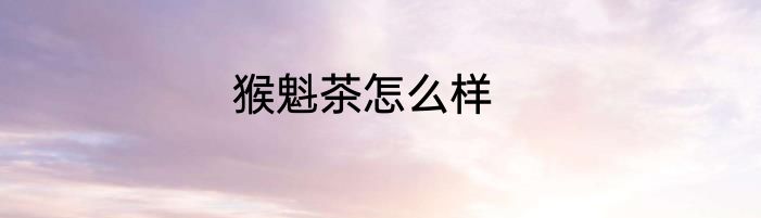 猴魁茶怎么样