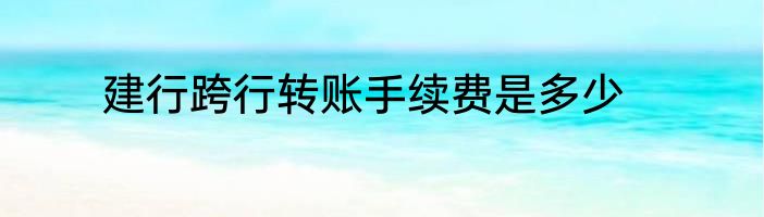 建行跨行转账手续费是多少