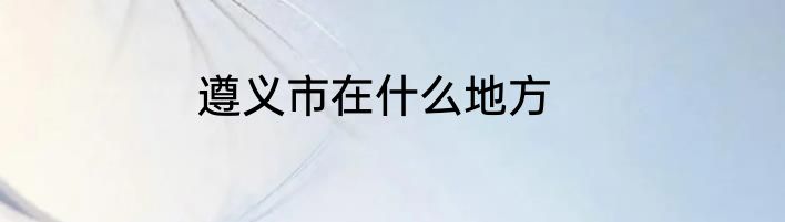 遵义市在什么地方