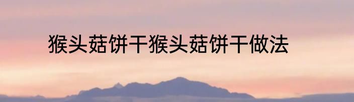 猴头菇饼干猴头菇饼干做法
