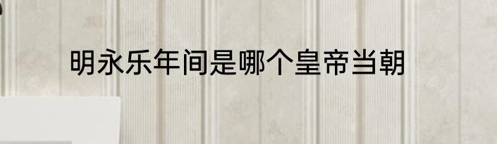 明永乐年间是哪个皇帝当朝