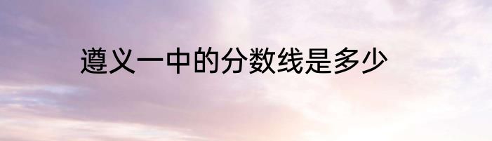 遵义一中的分数线是多少