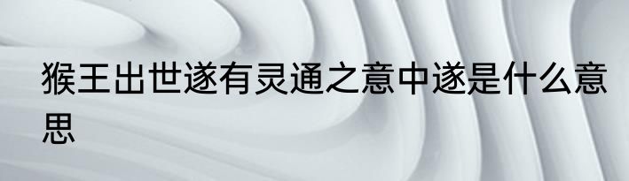 猴王出世遂有灵通之意中遂是什么意思
