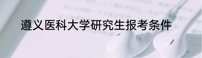 遵义医科大学研究生报考条件