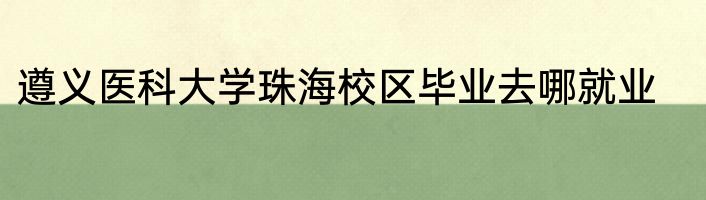 遵义医科大学珠海校区毕业去哪就业