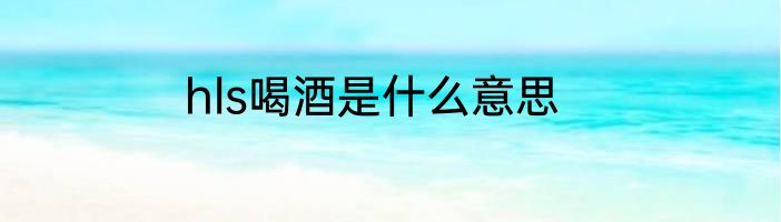 hls喝酒是什么意思
