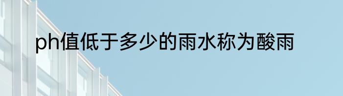 ph值低于多少的雨水称为酸雨