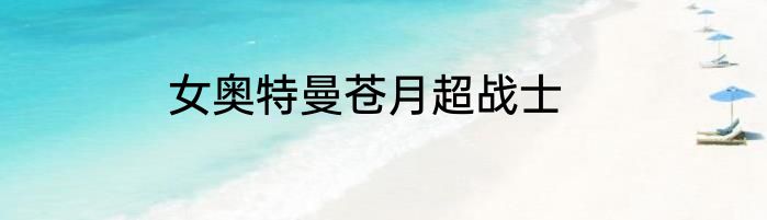 女奥特曼苍月超战士