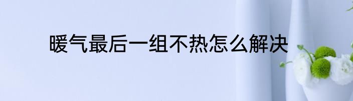 暖气最后一组不热怎么解决