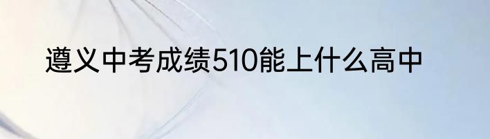 遵义中考成绩510能上什么高中
