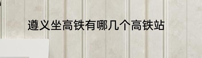 遵义坐高铁有哪几个高铁站