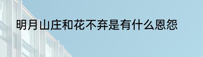明月山庄和花不弃是有什么恩怨