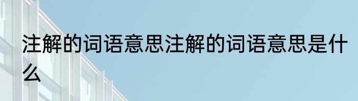 注解的词语意思注解的词语意思是什么