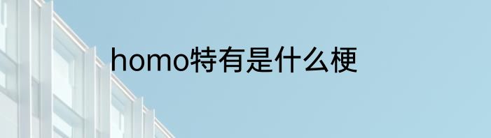 homo特有是什么梗