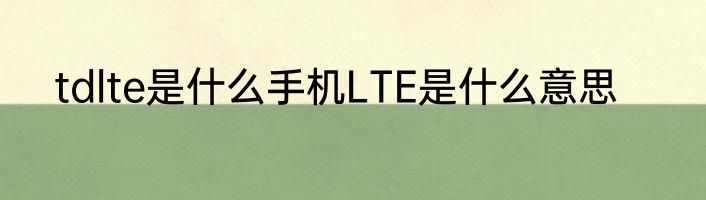 tdlte是什么手机LTE是什么意思