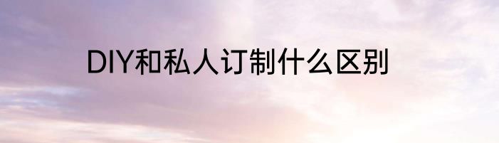 DIY和私人订制什么区别