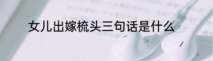 女儿出嫁梳头三句话是什么