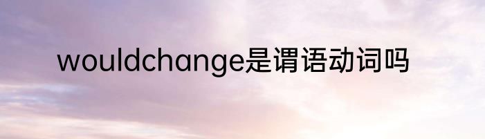 wouldchange是谓语动词吗