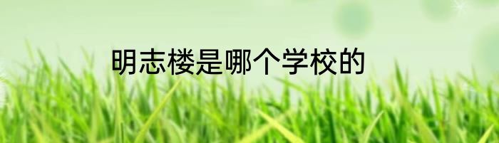 明志楼是哪个学校的